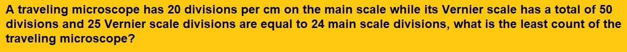 A traveling microscope has 20 divisions per cm on the main scale while its Vernier scale