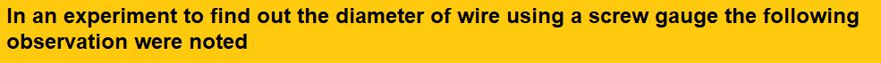 In an experiment to find out the diameter of wire using a screw gauge the following observation were noted