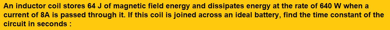 An inductor coil stores 64 J of magnetic field energy and dissipates energy at the rate of 640 W when a current of 8A is passed through it