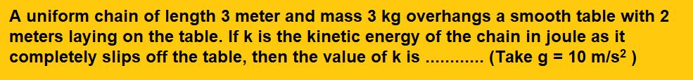 A uniform chain of length 3 meter and mass 3 kg overhangs a smooth table with 2 meters laying on the table