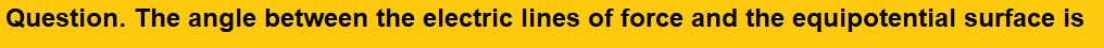 The angle between the electric lines of force and the equipotential surface is (1) 0° (2) 45° (3) 90° (4) 180°    