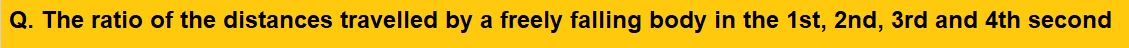 The ratio of the distances travelled by a freely falling body in the 1st, 2nd, 3rd and 4th second