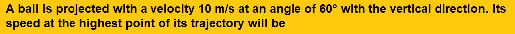 A ball is projected with a velocity 10 m/s at an angle of 60° with the vertical direction. Its speed at the highest point of its trajectory will be    