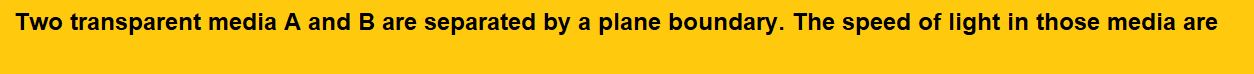 Two transparent media A and B are separated by a plane boundary. The speed of light in those media are and  , respectively. The critical angle for a ray of light for these two media is