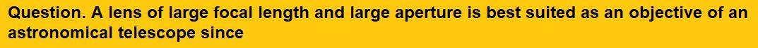 A lens of large focal length and large aperture is best suited as an objective of an astronomical telescope since