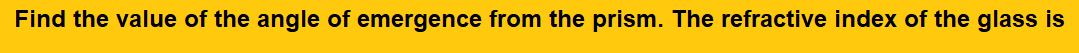 Find the value of the angle of emergence from the prism. The refractive index of the glass is 