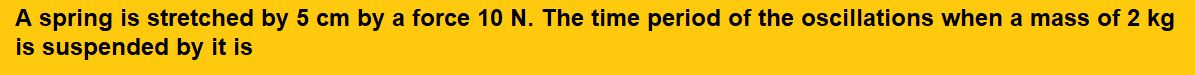 A spring is stretched by 5 cm by a force 10 N. The time period of the oscillations when a mass of 2 kg is suspended by it is