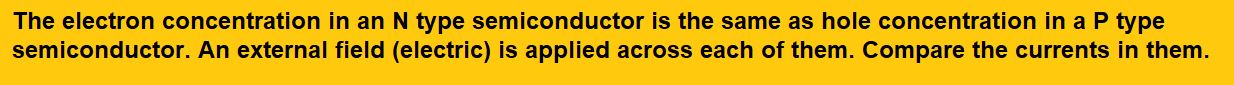 The electron concentration in an N type semiconductor is the same as hole concentration in a P type semiconductor. An external field (electric) is applied across each of them. Compare the currents in them.

(1) Current in n-type = current in p-type

(2) Current in p-type > current in n-type

(3) Current in n-type > current in p-type

(4) No current will flow in p-type, current will only flow in n-type
