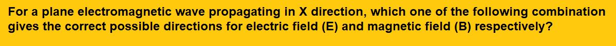 For a plane electromagnetic wave propagating in X direction, which one of the following combination gives the correct possible directions for electric field (E) and magnetic field (B) respectively?