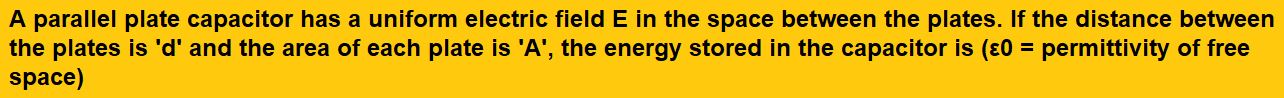 A parallel plate capacitor has a uniform electric field E in the space between the plates. If the distance between the plates is 'd' and the area of each plate is 'A', the energy stored in the capacitor is (ε0 = permittivity of free space)