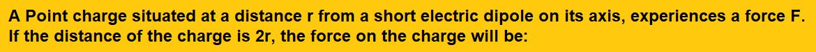 A Point charge situated at a distance r from a short electric dipole on its axis experiences a force F. If the distance of the charge is 2r, the force on the 