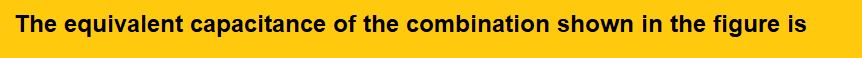 The equivalent capacitance of the combination shown in the figure is