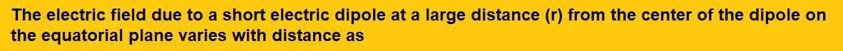 The electric field due to a short electric dipole at a large distance (r) from the center of the dipole on the equatorial plane varies with distance as 