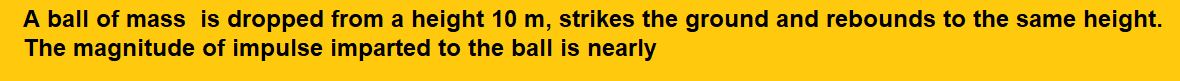 A ball of mass  is dropped from a height 10 m, strikes the ground and rebounds to the same height. The magnitude of impulse imparted to the ball is
nearly