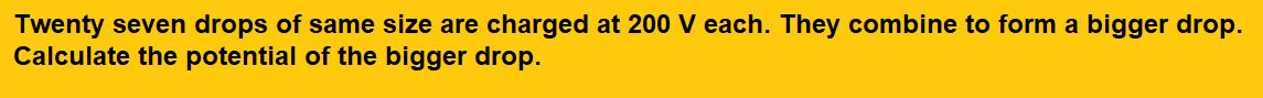 Twenty seven drops of same size are charged at 200 V each. They combine to form a bigger drop. Calculate the potential of the bigger drop.

(1) 660 V
(2) 1320 V

(3) 1520 V
(4) 1980 V     