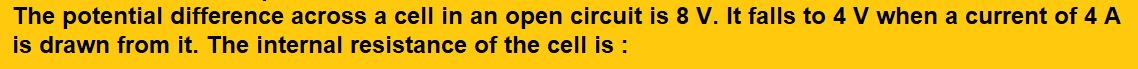 The potential difference across a cell in an open circuit is 8 V. It falls to 4 V when a current of 4 A is drawn from it. The internal resistance of the cell is.