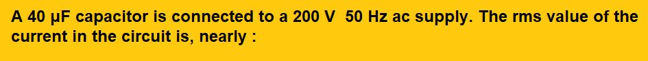 Capacitor is connected to a 200 V  50 Hz ac supply. The rms value of the current in the circuit is, nearly : (1) 1.7 A (2) 2.05 A (3) 2.5 A (4) 25.1 A