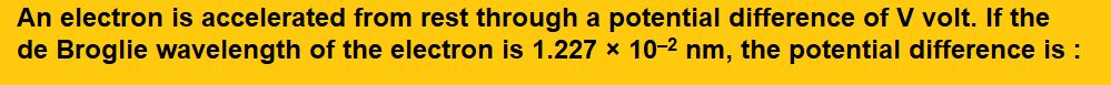 An electron is accelerated from rest through a potential difference of V volt. If the de Broglie wavelength of the electron is , the potential difference is :   