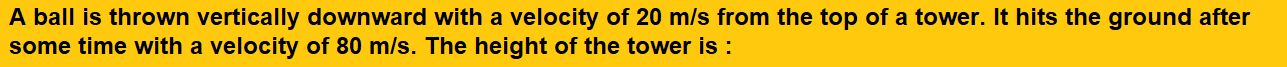 A ball is thrown vertically downward with a velocity of 20 m/s from the top of a tower. It hits the ground after some time with a velocity of 80 m/s. The height of the tower is :