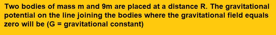 Two bodies of mass m and 9m are placed at a distance R. The gravitational potential on the line joining the bodies where the gravitational field equals zero will be (G = gravitational constant)  