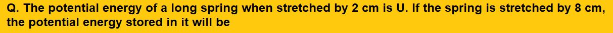 The potential energy of a long spring when stretched by 2 cm is U. If the spring is stretched by 8 cm, the potential energy stored in it will be