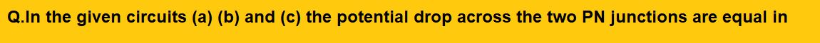 In the given circuits (a) (b) and (c) the potential drop across the two PN junctions are equal in