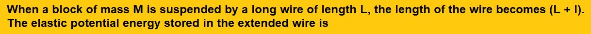 When a block of mass M is suspended by a long wire of length L, the length of the wire becomes (L + l). The elastic potential energy stored in the extended wire is :