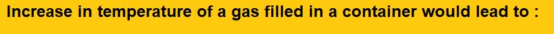 Increase in temperature of a gas filled in a container would lead to : (1)Increase in its mass (2)Increase in its kinetic energy (3)Decrease in its pressure (4)Decrease in intermolecular distance 