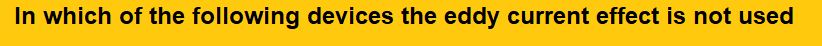 In which of the following devices the eddy current effect is not used