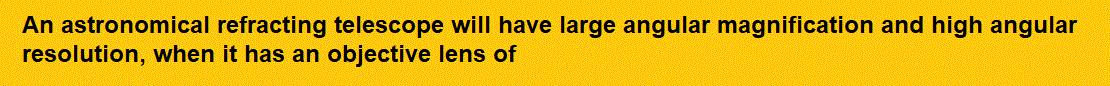 An astronomical refracting telescope will have large angular magnification and high angular resolution, when it has an objective lens of
(1) Large focal length and large diameter
(2) Large focal length and small diameter

(3) Small focal length and large diameter

(4) Small focal length and small diameter     