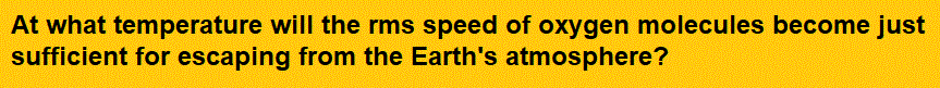 At what temperature will the rms speed of oxygen molecules become just sufficient for escaping from the Earth's atmosphere?                                                      