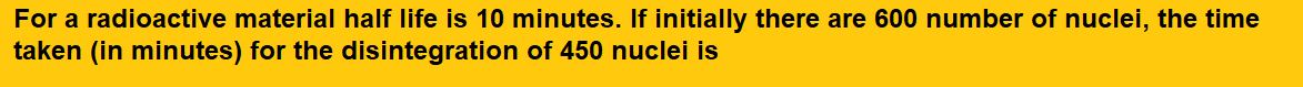 For a radioactive material half life is 10 minutes. If initially there are 600 number of nuclei, the time taken (in minutes) for the disintegration of 450 nuclei is
(1) 30
(2) 10

(3) 20
(4) 15           