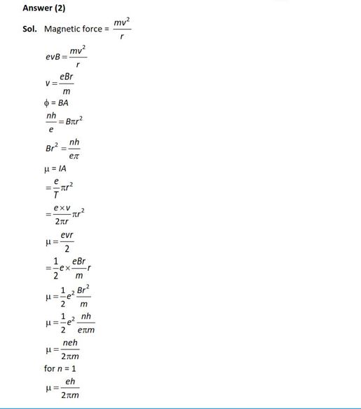 A model for quantized motion of an electron in a uniform magnetic field B states that the flux passing through the orbit of the electron is n(hle) where n is an integer, h is Planck’s constant and e is the magnitude of electron’s charge. According to the model, the magnetic moment of an electron in its lowest energy state will be (m is the mass of the electron)