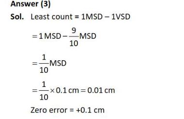 Consider the diameter of a spherical object being measured with the help of a Vernier callipers. Suppose its 10 Vernier Scale Divisions (V.S.D.) are equal to its 9 Main Scale Divisions (M.S.D.). The least division in the M.S. is 0.1 cm and the zero of V.S. is at x = 0.1 cm when the jaws of Vernier callipers are closed. If the main scale reading for the diameter is M = 5 cm and the number of coinciding vernier division is 8, the measured diameter after zero error correction, is (1) 5.18 cm (2) 5.08 cm (3) 4.98 cm (4) 5.00 cm