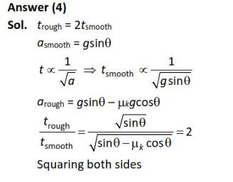 There are two inclined surfaces of equal length (L) and same angle of inclination 45° with the horizontal. One of them is rough and the other is perfectly smooth. A given body takes 2 times as much time to slide down on rough surface than on the smooth surface. The coefficient of kinetic friction (µk) between the object and the rough surface is close to (1) 0.25 (2) 0.40 (3) 0.5 (4) 0.75