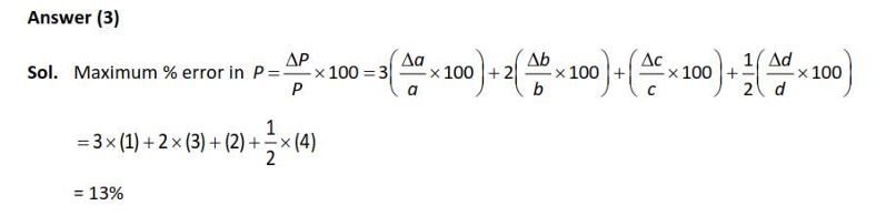 A physical quantity P is related to four observations a, b, c and d as follows: = 3 2 P ab c d / The percentage errors of measurement in a, b, c and d are 1%, 3%, 2%, and 4% respectively. The percentage error in the quantity P is (1) 10% (2) 2% (3) 13% (4) 15%