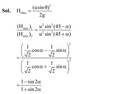 Two projectiles are fired with same initial speed from same point on ground at angles of (45° – ) and (45° + ), respectively, with the horizontal direction. The ratio of their maximum heights attained is :