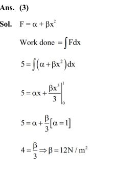 A force F = α+βx^2 acts on an object in thex-direction. The work done by the force is 5J when the object is displaced by 1 m. If the constant α = 1N then β will be (1) 15 N/m^ (2) 10 N/m^2 (3) 12 N/m^2 (4) 8 N/m^2 