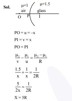 A spherical surface of radius of curvature R, separates air from glass (refractive index = 1.5). The centre of curvature is in the glass medium. A point object ‘O’ placed in air on the optic axis of the surface, so that its real image is formed at ‘I’ inside glass. The line OI intersects the spherical surface at P and PO = PI. The distance PO equals to- (1) 5R                   (2) 3R (3) 2R                   (4) 1.5R     