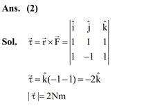 The coordinates of a particle with respect to origin in a given reference frame is (1, 1, 1) meters. If a force of acts on the particle, then the magnitude of torque (with respect to origin) in z-direction is _________. 