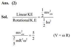 A solid sphere is rolling without slipping on a horizontal plane. The ratio of the linear kinetic energy of the centre of mass of the sphere and rotational kinetic energy is : A solid sphere is rolling without slipping on a horizontal plane. The ratio of the linear kinetic energy of the centre of mass of the sphere and rotational kinetic energy is