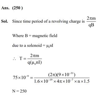 A tightly wound long solenoid carries a current of 1.5 A. An electron is executing uniform circular motion inside the solenoid with a time period of 75ns. The number of turns per metre in the solenoid is _______.