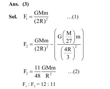 A small point of mass m is placed at a distance 2R from the centre ‘O’ of a big uniform solid sphere of mass M and radius R. The gravitational force on ‘m’ due to M is F1.A spherical part of radius R/3 is removed from the big sphere as shown in the figure and the gravitational force on m due to remaining part of M is found to be F2. The value of ratio F1 : F2 is