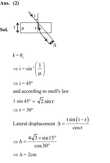 A light ray is incident on a glass slab of thickness 4 √3 cm and refractive index √2. The angle of incidence is equal to the critical angle for the glass slab with air. The lateral displacement of ray after passing through glass slab is ____cm. (Given sin 15° = 0.25)   